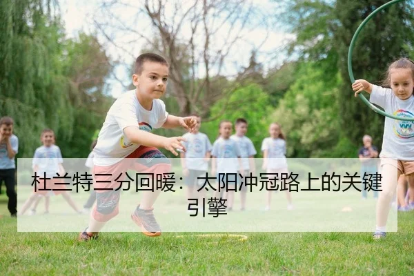 杜兰特三分回暖：太阳冲冠路上的关键引擎